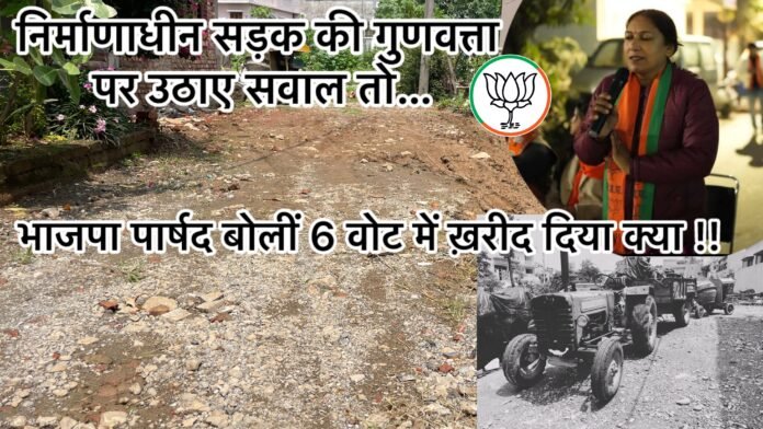 निर्माणाधीन सड़क के मानकों पर उठाए सवाल तो,भाजपा पार्षद बोली 6 वोट में ख़रीद लिया क्या ?